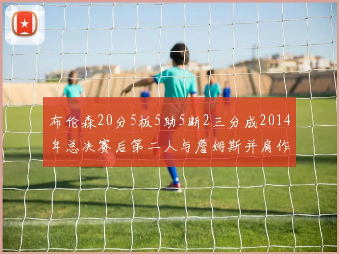 布伦森20分5板5助5断2三分成2014年总决赛后第二人与詹姆斯并肩作战