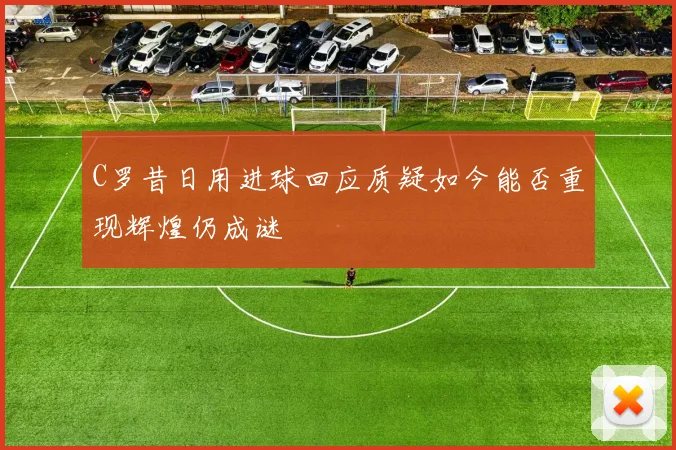 C罗昔日用进球回应质疑如今能否重现辉煌仍成谜