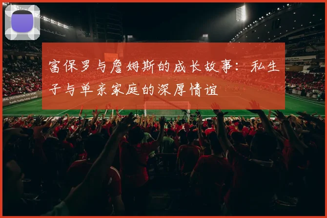 富保罗与詹姆斯的成长故事：私生子与单亲家庭的深厚情谊