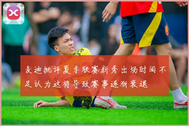 麦迪批评夏季联赛新秀出场时间不足认为这将导致赛事逐渐衰退