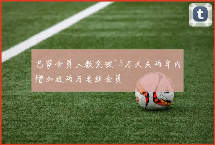巴萨会员人数突破15万大关两年内增加近两万名新会员