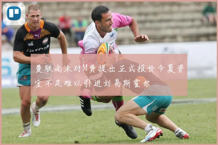 曼联尚未对M费提出正式报价今夏资金不足难以引进刘易斯霍尔